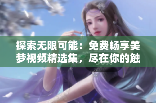 探索無限可能：免費暢享美夢視頻精選集，盡在你的觸手可及。