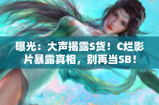 曝光：大聲揭露S貨！C爛影片暴露真相，別再當(dāng)SB！