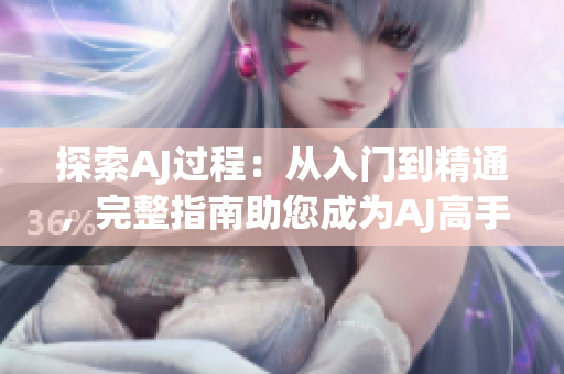 探索AJ過程：從入門到精通，完整指南助您成為AJ高手