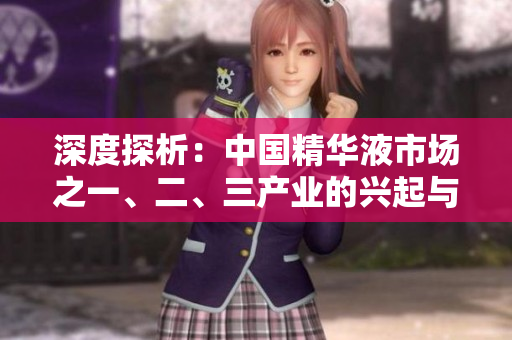 深度探析：中國精華液市場之一、二、三產(chǎn)業(yè)的興起與演變
