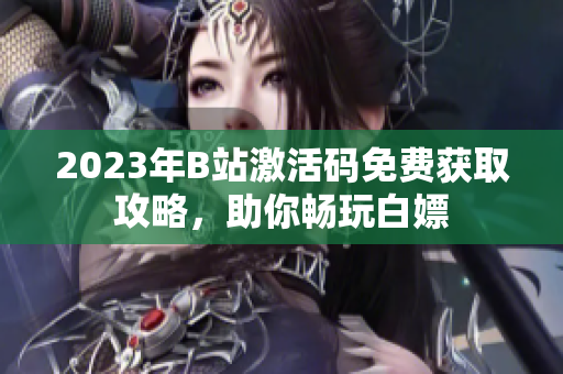 2023年B站激活碼免費獲取攻略，助你暢玩白嫖