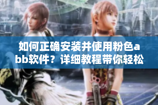 如何正確安裝并使用粉色abb軟件？詳細教程帶你輕松上手!