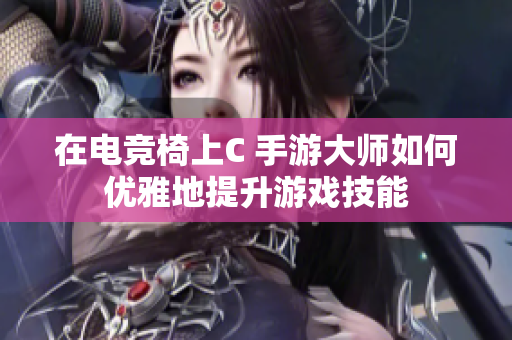 在電競椅上C 手游大師如何優(yōu)雅地提升游戲技能