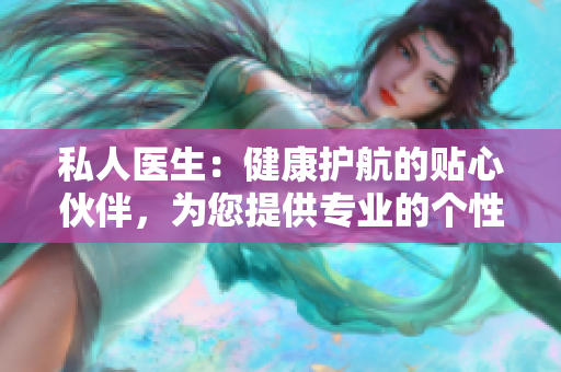 私人醫(yī)生：健康護(hù)航的貼心伙伴，為您提供專(zhuān)業(yè)的個(gè)性化醫(yī)療服務(wù)
