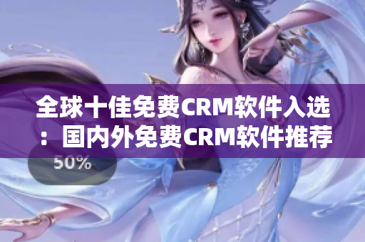 全球十佳免費(fèi)CRM軟件入選：國(guó)內(nèi)外免費(fèi)CRM軟件推薦