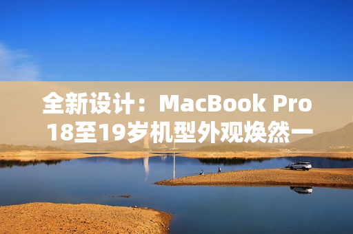 全新設(shè)計(jì)：MacBook Pro 18至19歲機(jī)型外觀煥然一新
