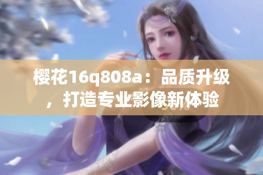 櫻花16q808a：品質(zhì)升級，打造專業(yè)影像新體驗