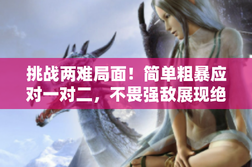 挑戰(zhàn)兩難局面！簡單粗暴應對一對二，不畏強敵展現(xiàn)絕技