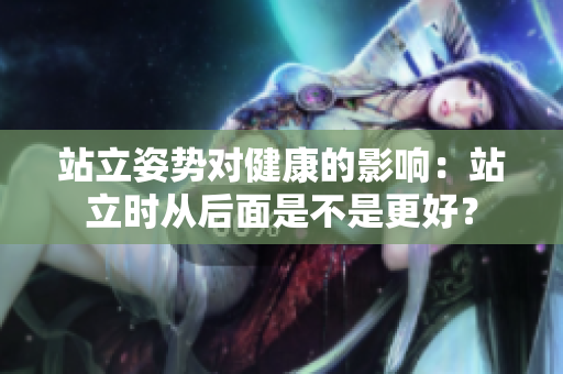 站立姿勢對健康的影響：站立時從后面是不是更好？