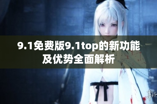 9.1免費(fèi)版9.1top的新功能及優(yōu)勢(shì)全面解析