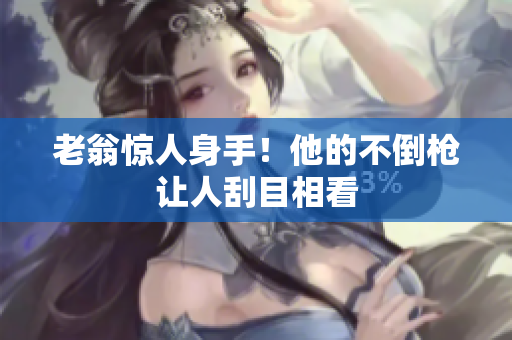 老翁驚人身手！他的不倒槍讓人刮目相看