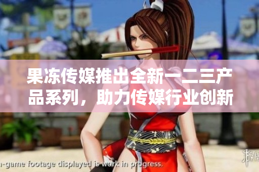 果凍傳媒推出全新一二三產(chǎn)品系列，助力傳媒行業(yè)創(chuàng)新與發(fā)展