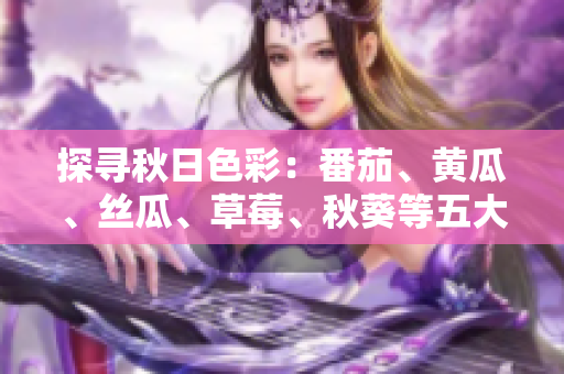 探尋秋日色彩：番茄、黃瓜、絲瓜、草莓、秋葵等五大時(shí)令蔬果美食全指南