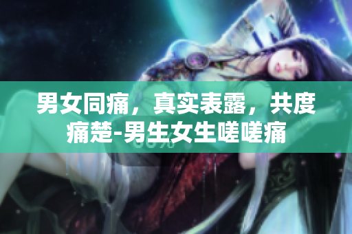 男女同痛，真實(shí)表露，共度痛楚-男生女生嗟嗟痛