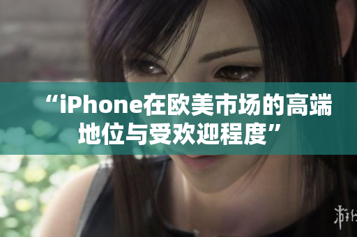 “iPhone在歐美市場(chǎng)的高端地位與受歡迎程度”
