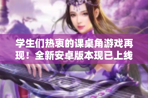 學(xué)生們熱衷的課桌角游戲再現(xiàn)！全新安卓版本現(xiàn)已上線，充滿刺激的挑戰(zhàn)等你來戰(zhàn)！