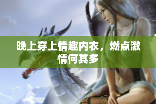 晚上穿上情趣內(nèi)衣，燃點(diǎn)激情何其多