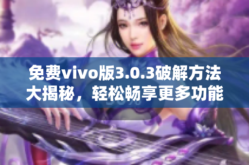 免費(fèi)vivo版3.0.3破解方法大揭秘，輕松暢享更多功能