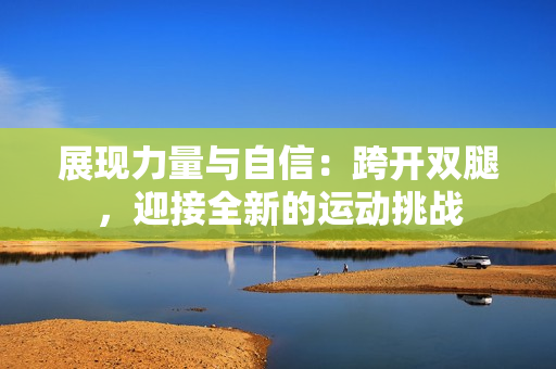 展現(xiàn)力量與自信：跨開雙腿，迎接全新的運(yùn)動挑戰(zhàn)