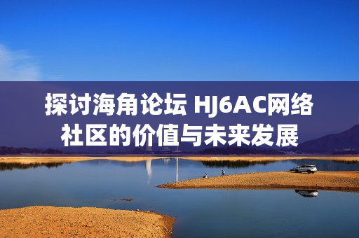 探討海角論壇 HJ6AC網(wǎng)絡(luò)社區(qū)的價值與未來發(fā)展