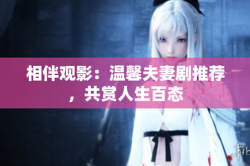相伴觀影：溫馨夫妻劇推薦，共賞人生百態(tài)
