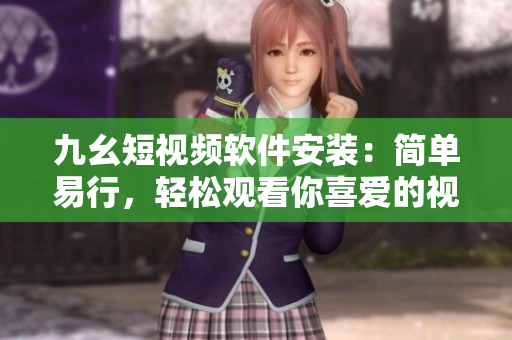 九幺短視頻軟件安裝：簡單易行，輕松觀看你喜愛的視頻