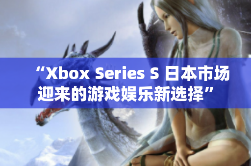 “Xbox Series S 日本市場迎來的游戲娛樂新選擇”