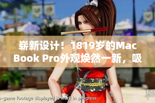 嶄新設(shè)計(jì)！1819歲的MacBook Pro外觀煥然一新，吸引眼球