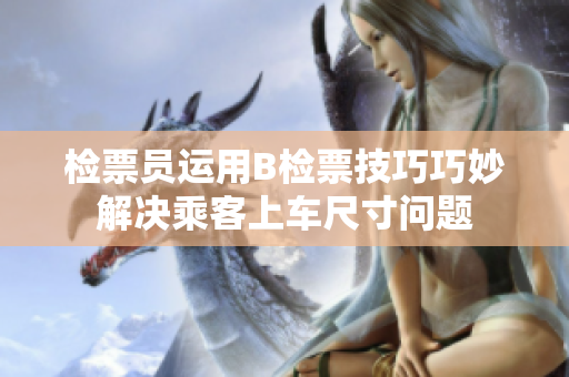 檢票員運(yùn)用B檢票技巧巧妙解決乘客上車尺寸問(wèn)題