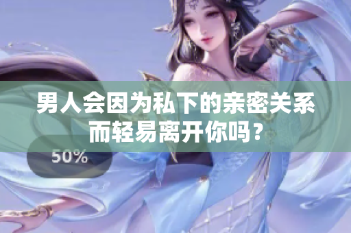 男人會(huì)因?yàn)樗较碌挠H密關(guān)系而輕易離開(kāi)你嗎？