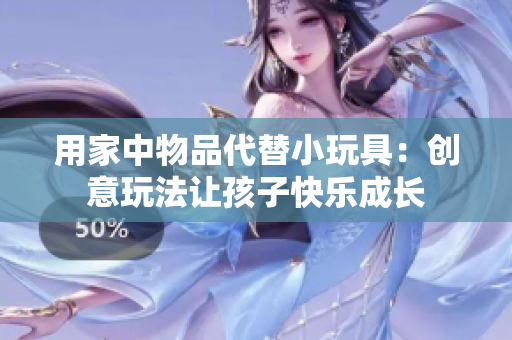 用家中物品代替小玩具：創(chuàng)意玩法讓孩子快樂成長