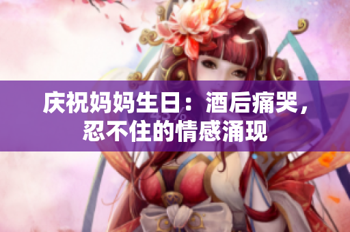 慶祝媽媽生日：酒后痛哭，忍不住的情感涌現(xiàn)