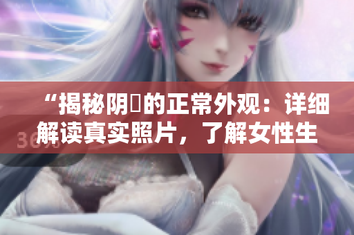 “揭秘陰脣的正常外觀：詳細解讀真實照片，了解女性生理的自然之美”
