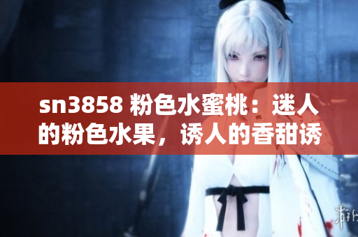 sn3858 粉色水蜜桃：迷人的粉色水果，誘人的香甜誘惑