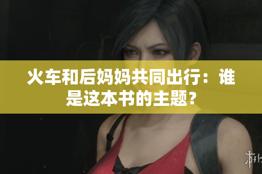 火車和后媽媽共同出行：誰(shuí)是這本書(shū)的主題？