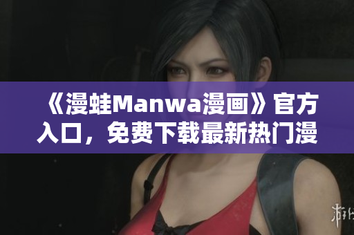 《漫蛙Manwa漫畫》官方入口，免費(fèi)下載最新熱門漫畫！
