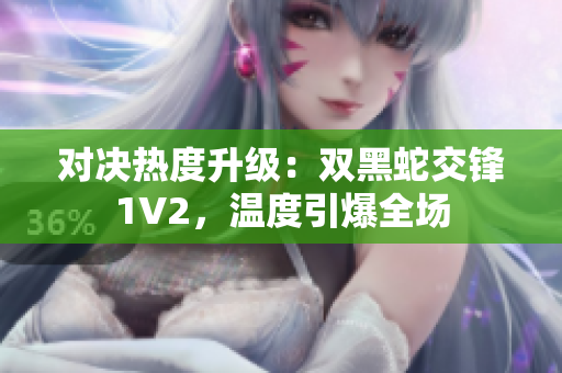對(duì)決熱度升級(jí)：雙黑蛇交鋒1V2，溫度引爆全場(chǎng)