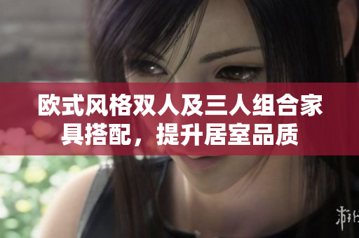歐式風(fēng)格雙人及三人組合家具搭配，提升居室品質(zhì)