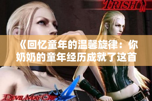 《回憶童年的溫馨旋律：你奶奶的童年經(jīng)歷成就了這首歌》