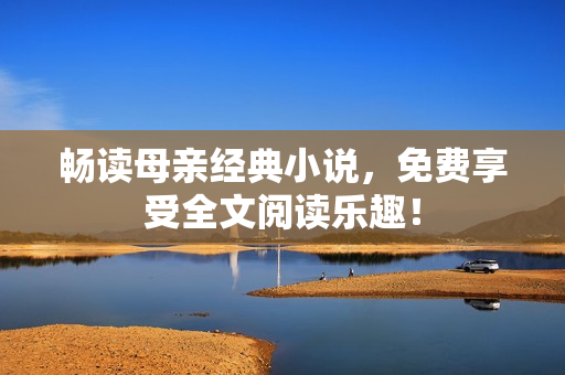 暢讀母親經(jīng)典小說，免費(fèi)享受全文閱讀樂趣！