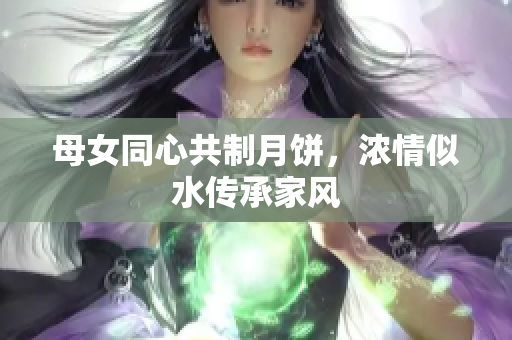 母女同心共制月餅，濃情似水傳承家風(fēng)
