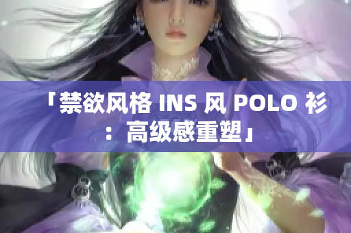 「禁欲風(fēng)格 INS 風(fēng) POLO 衫：高級感重塑」