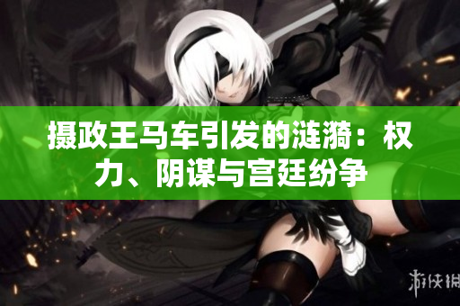 攝政王馬車引發(fā)的漣漪：權(quán)力、陰謀與宮廷紛爭