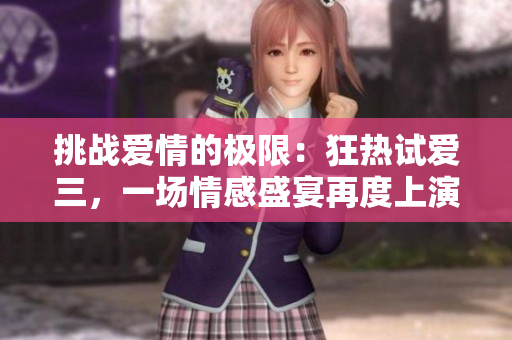 挑戰(zhàn)愛情的極限：狂熱試愛三，一場情感盛宴再度上演！