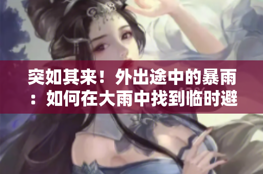 突如其來！外出途中的暴雨：如何在大雨中找到臨時避雨處