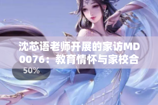 沈芯語老師開展的家訪MD0076：教育情懷與家校合作的深度交流
