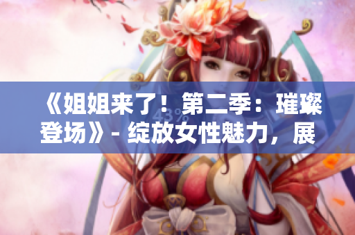 《姐姐來了！第二季：璀璨登場》- 綻放女性魅力，展現(xiàn)姐姐風(fēng)采。