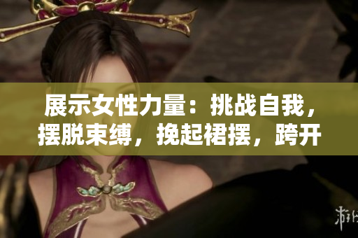 展示女性力量：挑戰(zhàn)自我，擺脫束縛，挽起裙擺，跨開雙腿，邁向健康之路