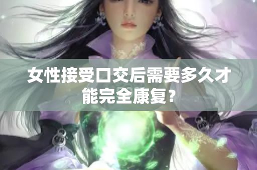 女性接受口交后需要多久才能完全康復(fù)？