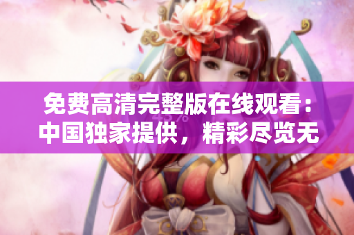 免費高清完整版在線觀看：中國獨家提供，精彩盡覽無遺